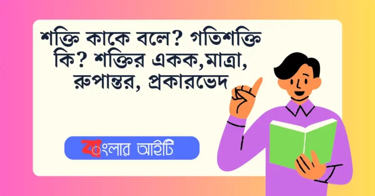 শক্তি কাকে বলে? গতিশক্তি কি? শক্তির একক,মাত্রা, রুপান্তর, প্রকারভেদ